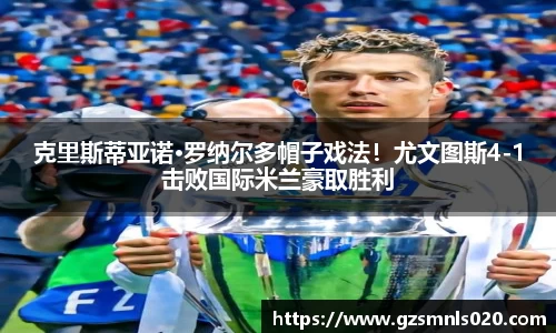 克里斯蒂亚诺·罗纳尔多帽子戏法！尤文图斯4-1击败国际米兰豪取胜利