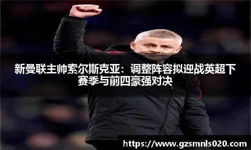 新曼联主帅索尔斯克亚：调整阵容拟迎战英超下赛季与前四豪强对决