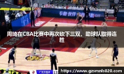 周琦在CBA比赛中再次砍下三双，助球队取得连胜