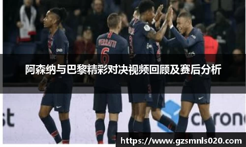 阿森纳与巴黎精彩对决视频回顾及赛后分析