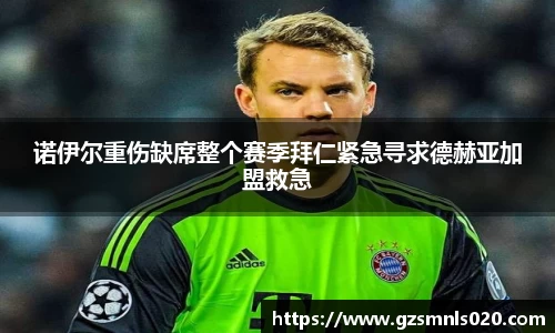 诺伊尔重伤缺席整个赛季拜仁紧急寻求德赫亚加盟救急