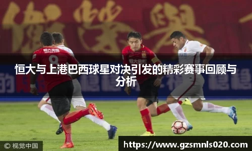 恒大与上港巴西球星对决引发的精彩赛事回顾与分析
