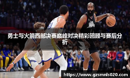 勇士与火箭西部决赛巅峰对决精彩回顾与赛后分析