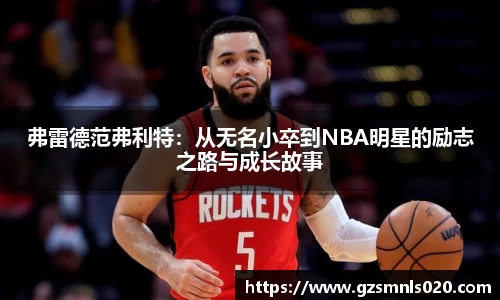 弗雷德范弗利特：从无名小卒到NBA明星的励志之路与成长故事