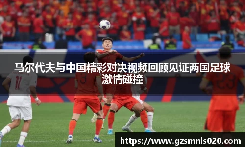 马尔代夫与中国精彩对决视频回顾见证两国足球激情碰撞