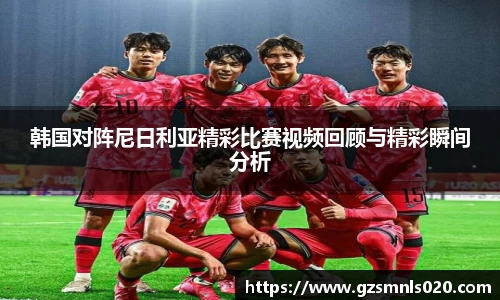 韩国对阵尼日利亚精彩比赛视频回顾与精彩瞬间分析