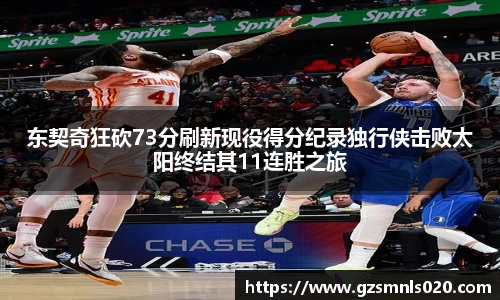 东契奇狂砍73分刷新现役得分纪录独行侠击败太阳终结其11连胜之旅