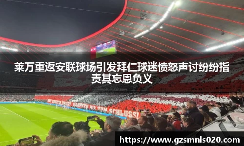 莱万重返安联球场引发拜仁球迷愤怒声讨纷纷指责其忘恩负义