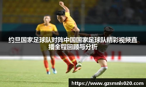 约旦国家足球队对阵中国国家足球队精彩视频直播全程回顾与分析