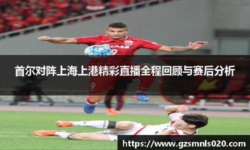 首尔对阵上海上港精彩直播全程回顾与赛后分析