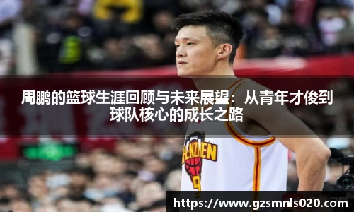周鹏的篮球生涯回顾与未来展望：从青年才俊到球队核心的成长之路