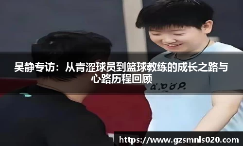 吴静专访：从青涩球员到篮球教练的成长之路与心路历程回顾